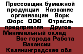 Прессовщик бумажной продукции › Название организации ­ Ворк Форс, ООО › Отрасль предприятия ­ Другое › Минимальный оклад ­ 27 000 - Все города Работа » Вакансии   . Калининградская обл.,Приморск г.